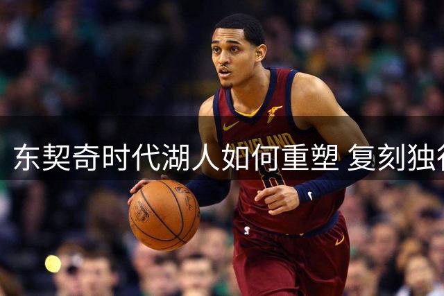 东契奇时代湖人如何重塑 复刻独行侠OR改学步行者？