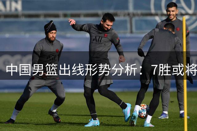 中国男篮出线形势分析：7胜或将确保晋级