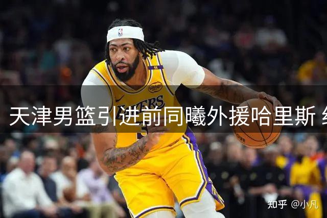 天津男篮引进前同曦外援哈里斯 约旦归化球员加盟