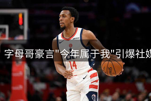 字母哥豪言"今年属于我"引爆社媒 热火球迷热盼新赛季