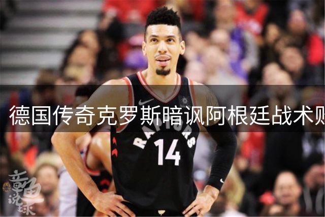 德国传奇克罗斯暗讽阿根廷战术败笔 赛后"足球赢了"引热议