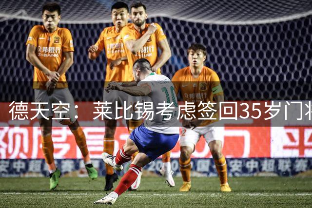德天空：莱比锡考虑签回35岁门将尼兰，已展开相关谈判