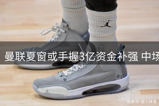 曼联夏窗或手握3亿资金补强 中场引援成当务之急