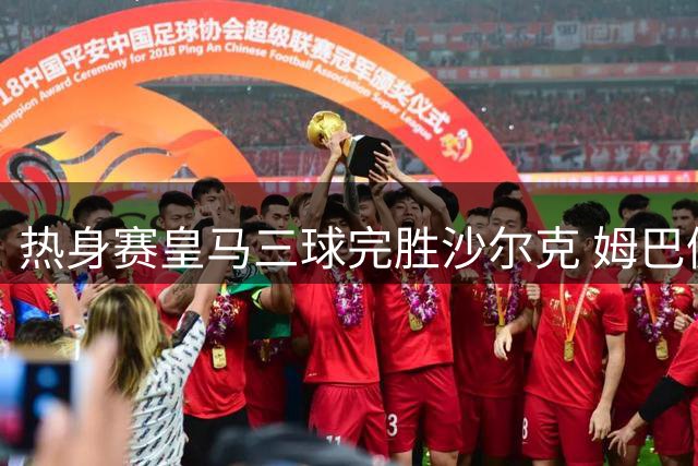 热身赛皇马三球完胜沙尔克 姆巴佩领衔破门
