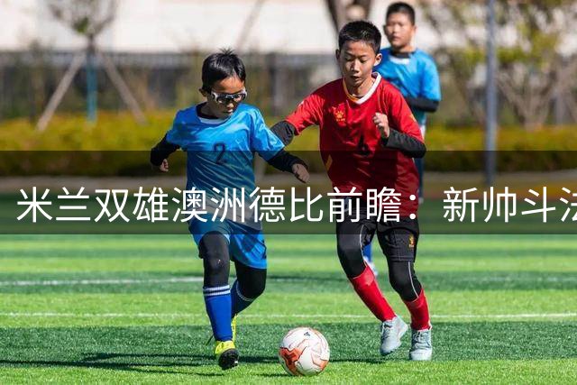 米兰双雄澳洲德比前瞻：新帅斗法与莱奥命运之战