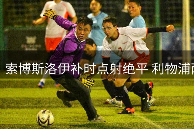 索博斯洛伊补时点射绝平 利物浦两度落后2-2纽卡斯尔