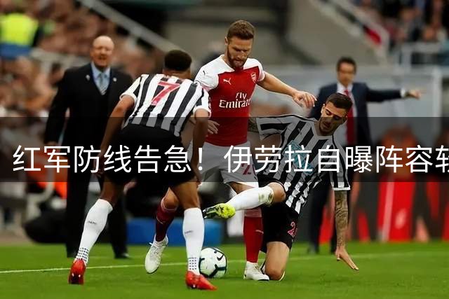 红军防线告急！伊劳拉自曝阵容软肋 7000万回购条款成摆设