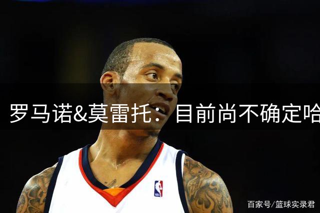 罗马诺&莫雷托：目前尚不确定哈钦森加盟米兰是否含买断条款