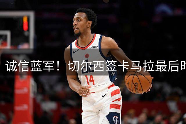 诚信蓝军！切尔西签卡马拉最后时刻告吹 仍放恩佐离队