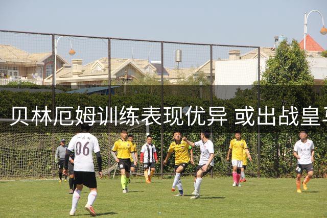 贝林厄姆训练表现优异 或出战皇马友谊赛