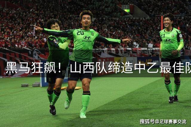 黑马狂飙！山西队缔造中乙最佳防守纪录 剑指冲甲席位